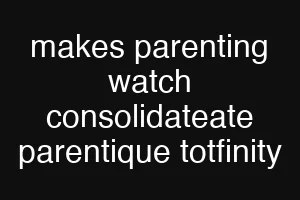 makes parenting watch consolidateate parentique totfinity